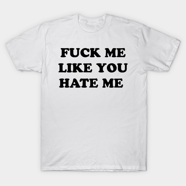 Fuck Me Like You Hate Me Hate Me T Shirt Teepublic 